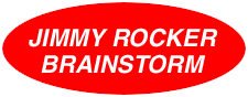 [Go To JIMMY ROCKER BRAINSTORM! (TM) - - PURE SOURCE OF RAW CREATIVITY! (TM)]